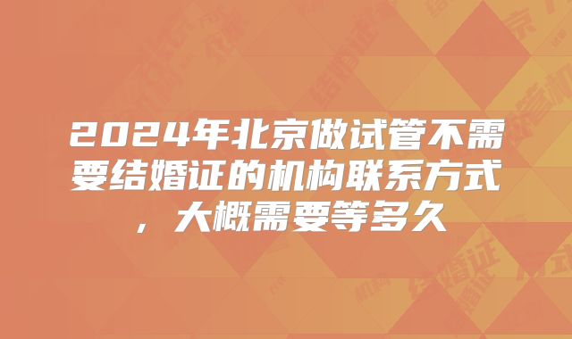 2024年北京做试管不需要结婚证的机构联系方式，大概需要等多久