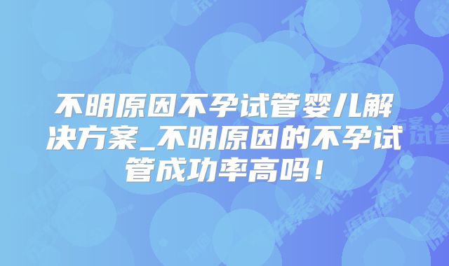 不明原因不孕试管婴儿解决方案_不明原因的不孕试管成功率高吗!
