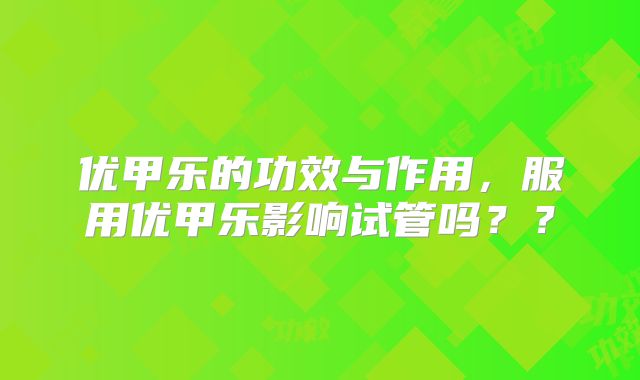 优甲乐的功效与作用，服用优甲乐影响试管吗？？