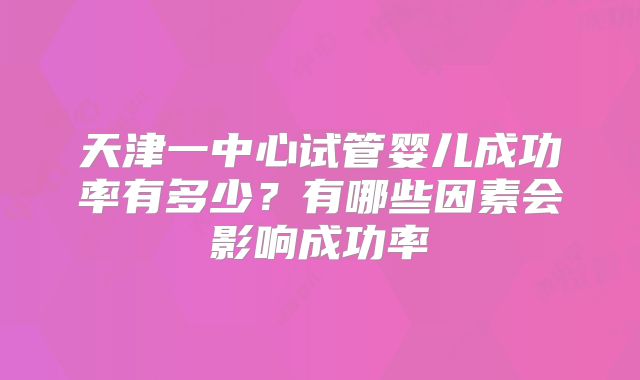 天津一中心试管婴儿成功率有多少?有哪些因素会影响成功率