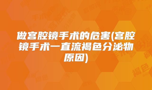 做宫腔镜手术的危害(宫腔镜手术一直流褐色分泌物原因)