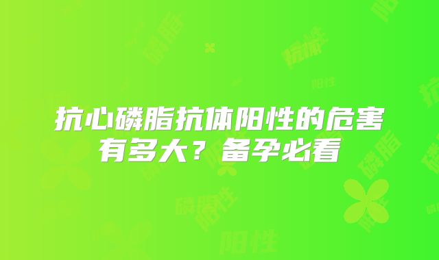 抗心磷脂抗体阳性的危害有多大？备孕必看