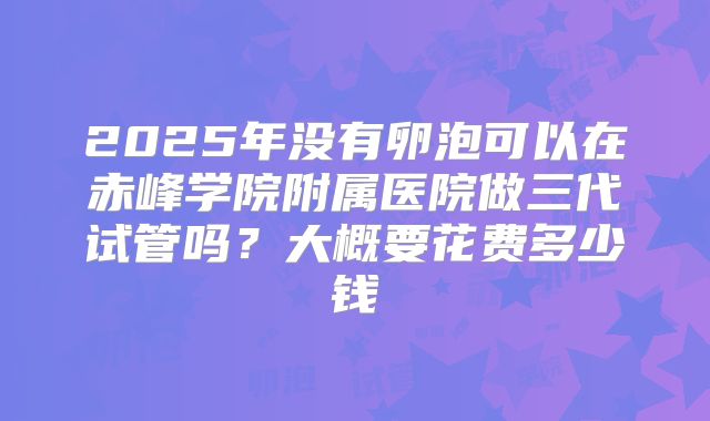 2025年没有卵泡可以在赤峰学院附属医院做三代试管吗？大概要花费多少钱