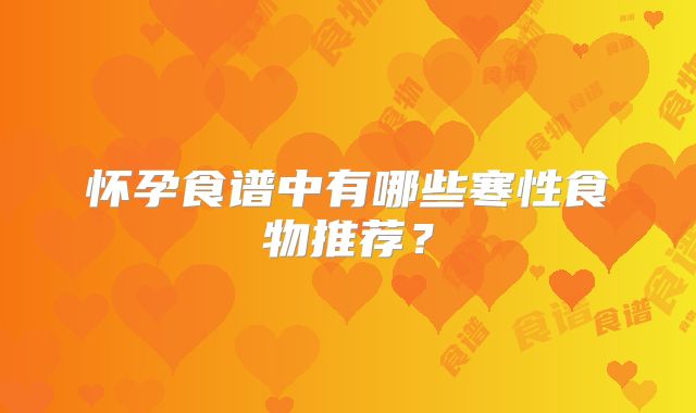 怀孕食谱中有哪些寒性食物推荐？