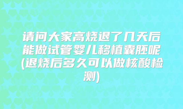 请问大家高烧退了几天后能做试管婴儿移植囊胚呢(退烧后多久可以做核酸检测)