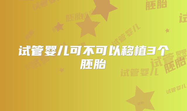 试管婴儿可不可以移植3个胚胎