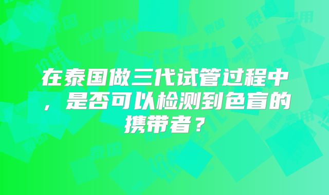 在泰国做三代试管过程中,是否可以检测到色盲的携带者?