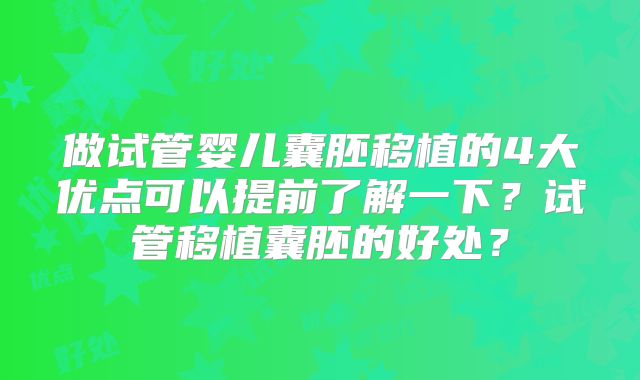 做试管婴儿囊胚移植的4大优点可以提前了解一下？试管移植囊胚的好处？