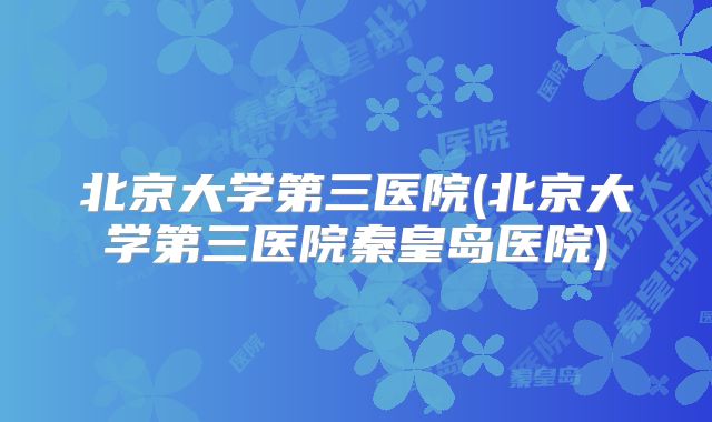 北京大学第三医院(北京大学第三医院秦皇岛医院)