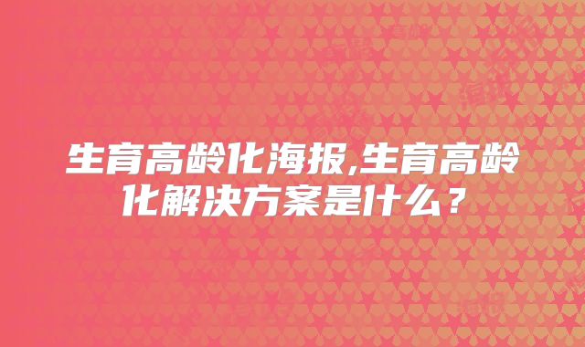 生育高龄化海报,生育高龄化解决方案是什么?