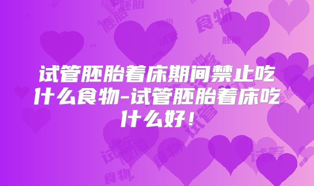 试管胚胎着床期间禁止吃什么食物-试管胚胎着床吃什么好！