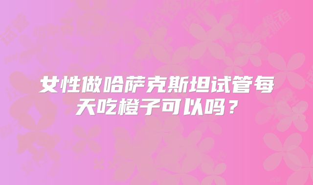 女性做哈萨克斯坦试管每天吃橙子可以吗？