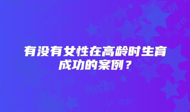 有没有女性在高龄时生育成功的案例？