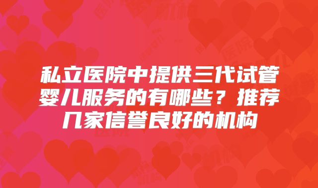 私立医院中提供三代试管婴儿服务的有哪些?推荐几家信誉良好的机构