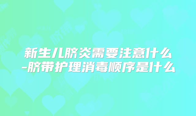 新生儿脐炎需要注意什么-脐带护理消毒顺序是什么