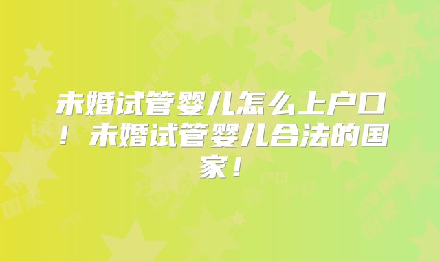 未婚试管婴儿怎么上户口!未婚试管婴儿合法的国家!