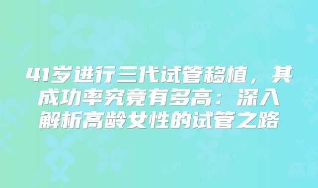 41岁进行三代试管移植，其成功率究竟有多高：深入解析高龄女性的试管之路