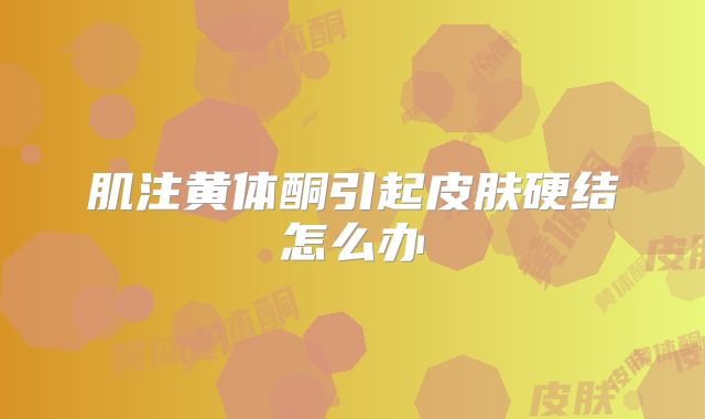肌注黄体酮引起皮肤硬结怎么办