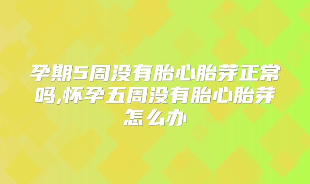 孕期5周没有胎心胎芽正常吗,怀孕五周没有胎心胎芽怎么办