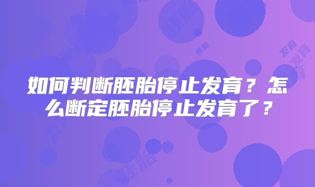 如何判断胚胎停止发育？怎么断定胚胎停止发育了？