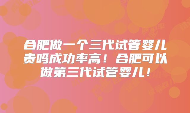 合肥做一个三代试管婴儿贵吗成功率高！合肥可以做第三代试管婴儿！