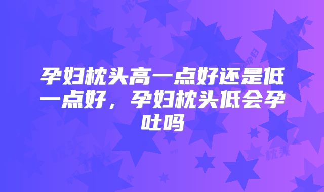 孕妇枕头高一点好还是低一点好，孕妇枕头低会孕吐吗