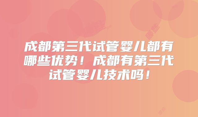 成都第三代试管婴儿都有哪些优势！成都有第三代试管婴儿技术吗！