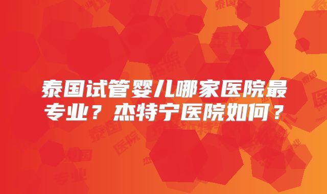 泰国试管婴儿哪家医院最专业？杰特宁医院如何？