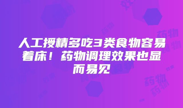 人工授精多吃3类食物容易着床!药物调理效果也显而易见