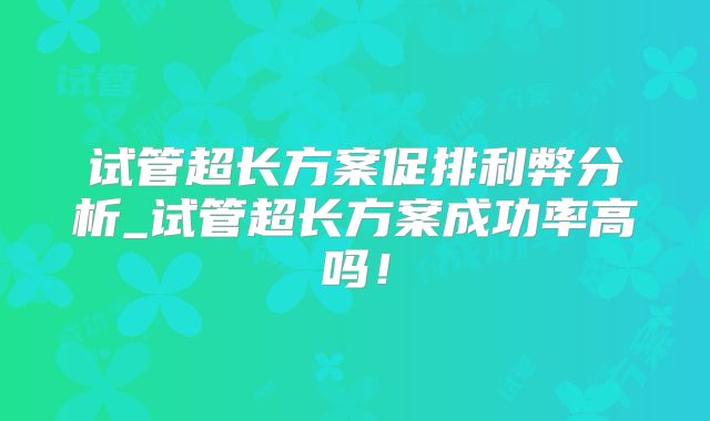 试管超长方案促排利弊分析_试管超长方案成功率高吗！