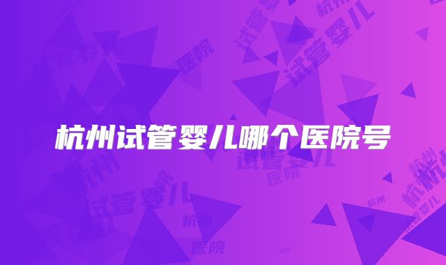 杭州试管婴儿哪个医院号