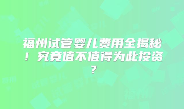 福州试管婴儿费用全揭秘!究竟值不值得为此投资?