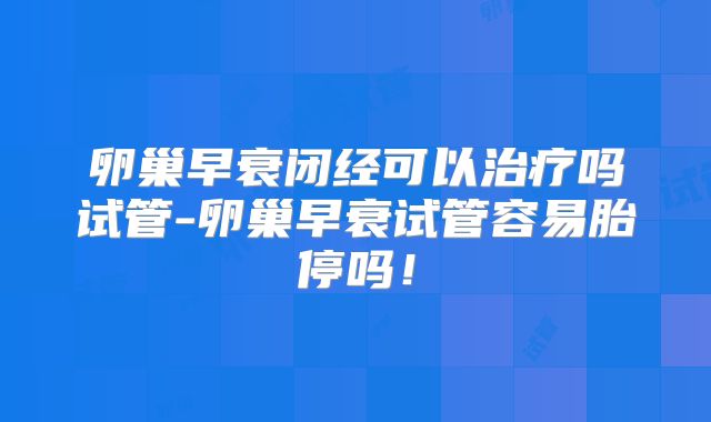 卵巢早衰闭经可以治疗吗试管-卵巢早衰试管容易胎停吗！