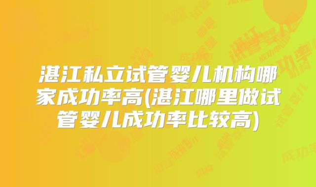 湛江私立试管婴儿机构哪家成功率高(湛江哪里做试管婴儿成功率比较高)