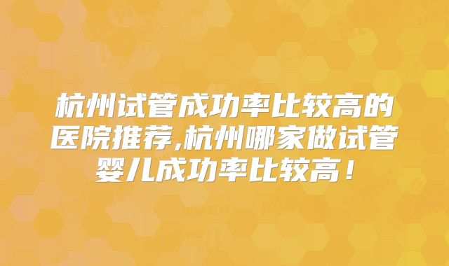 杭州试管成功率比较高的医院推荐,杭州哪家做试管婴儿成功率比较高！