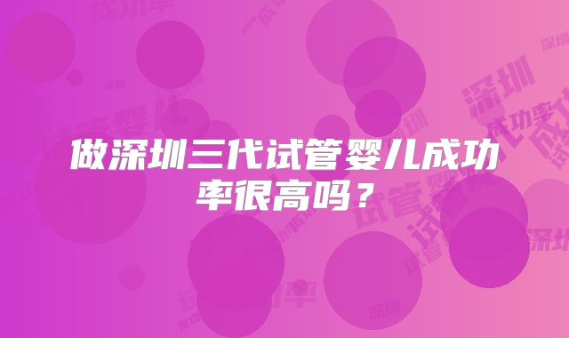 做深圳三代试管婴儿成功率很高吗？