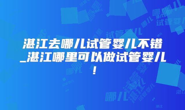 湛江去哪儿试管婴儿不错_湛江哪里可以做试管婴儿！