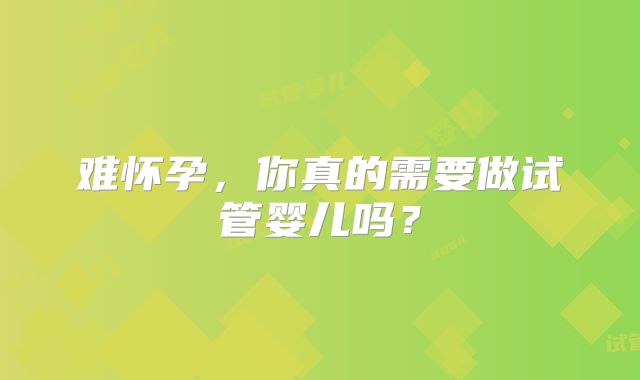 难怀孕，你真的需要做试管婴儿吗？