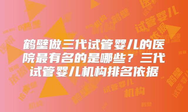 鹤壁做三代试管婴儿的医院最有名的是哪些？三代试管婴儿机构排名依据