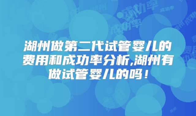湖州做第二代试管婴儿的费用和成功率分析,湖州有做试管婴儿的吗！