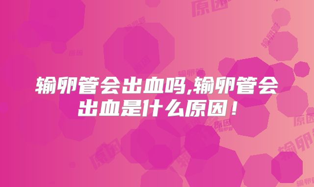 输卵管会出血吗,输卵管会出血是什么原因!