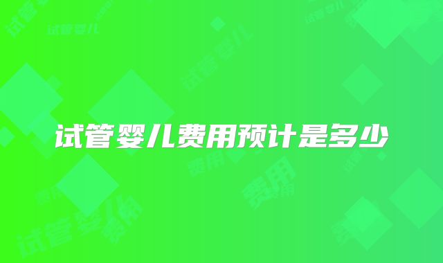 试管婴儿费用预计是多少