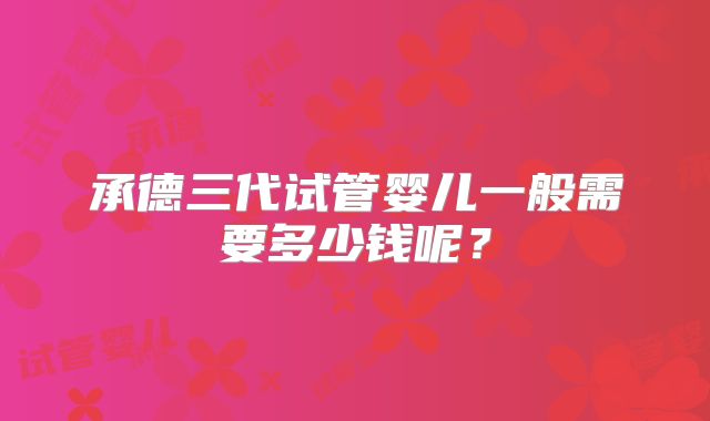 承德三代试管婴儿一般需要多少钱呢？