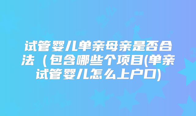 试管婴儿单亲母亲是否合法（包含哪些个项目(单亲试管婴儿怎么上户口)