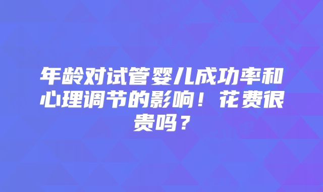 年龄对试管婴儿成功率和心理调节的影响！花费很贵吗？