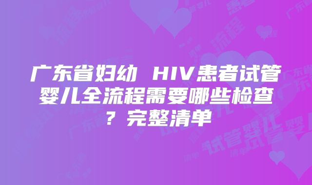 广东省妇幼 HIV患者试管婴儿全流程需要哪些检查？完整清单