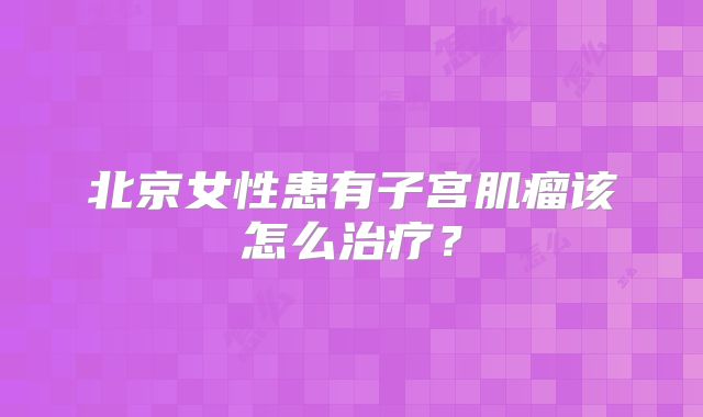 北京女性患有子宫肌瘤该怎么治疗？