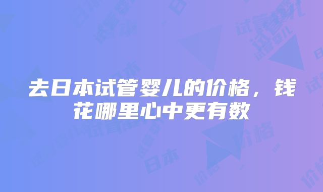 去日本试管婴儿的价格，钱花哪里心中更有数