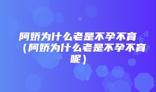 阿娇为什么老是不孕不育(阿娇为什么老是不孕不育呢)