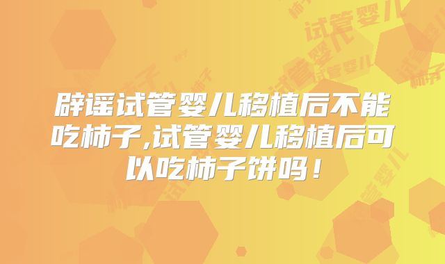 辟谣试管婴儿移植后不能吃柿子,试管婴儿移植后可以吃柿子饼吗！